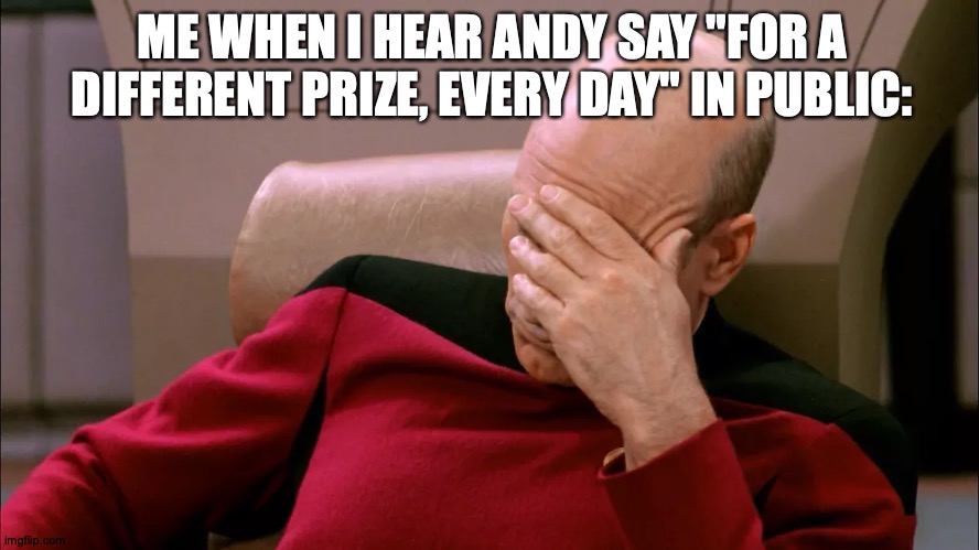 faceplam | ME WHEN I HEAR ANDY SAY "FOR A DIFFERENT PRIZE, EVERY DAY" IN PUBLIC: | image tagged in faceplam | made w/ Imgflip meme maker