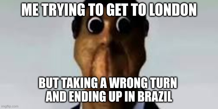 The Brazil mistake | ME TRYING TO GET TO LONDON; BUT TAKING A WRONG TURN 
AND ENDING UP IN BRAZIL | image tagged in obunga | made w/ Imgflip meme maker