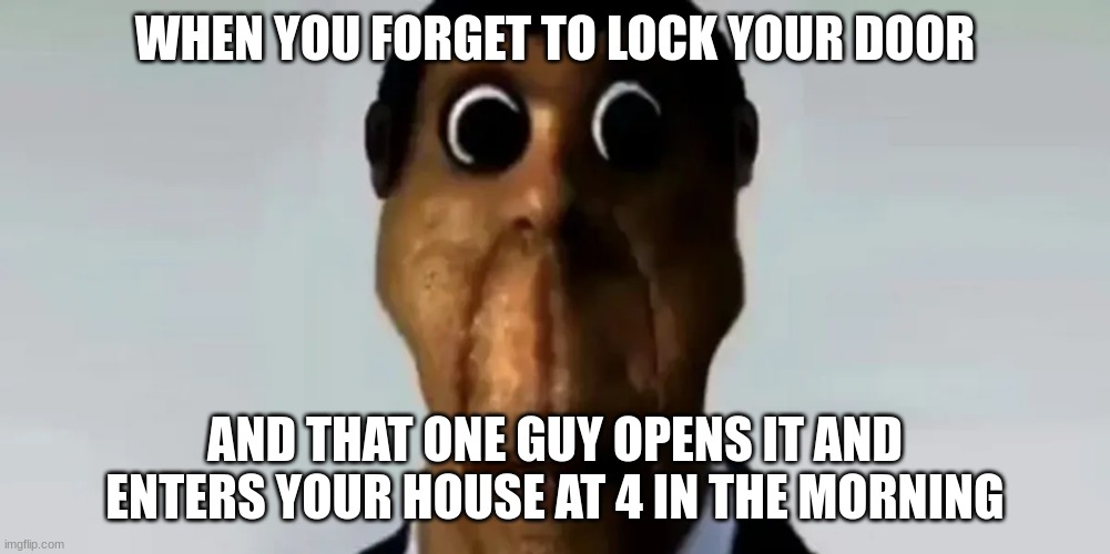 forgot to lock door | WHEN YOU FORGET TO LOCK YOUR DOOR; AND THAT ONE GUY OPENS IT AND ENTERS YOUR HOUSE AT 4 IN THE MORNING | image tagged in obunga | made w/ Imgflip meme maker