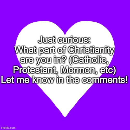 Just curious:
What part of Christianity are you in? (Catholic, Protestant, Mormon, etc)
Let me know in the comments! | image tagged in white heart purple background | made w/ Imgflip meme maker