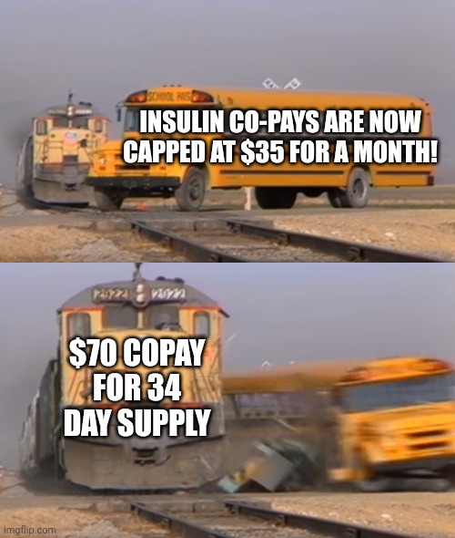 Biden wins | INSULIN CO-PAYS ARE NOW CAPPED AT $35 FOR A MONTH! $70 COPAY FOR 34 DAY SUPPLY | image tagged in a train hitting a school bus | made w/ Imgflip meme maker