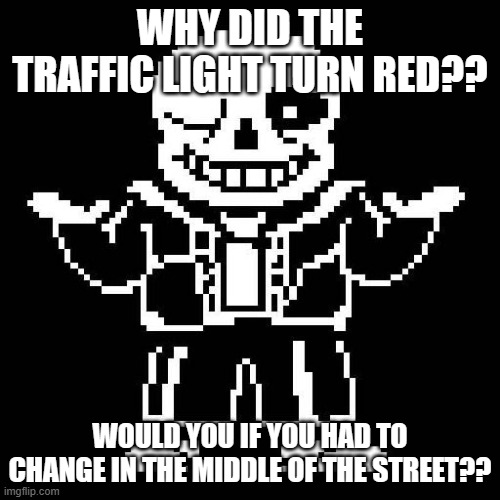 *Loads puns with comedian intent* | WHY DID THE TRAFFIC LIGHT TURN RED?? WOULD YOU IF YOU HAD TO CHANGE IN THE MIDDLE OF THE STREET?? | image tagged in sans undertale | made w/ Imgflip meme maker
