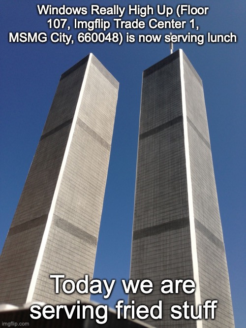 Twin Towers | Windows Really High Up (Floor 107, Imgflip Trade Center 1, MSMG City, 660048) is now serving lunch; Today we are serving fried stuff | image tagged in twin towers | made w/ Imgflip meme maker