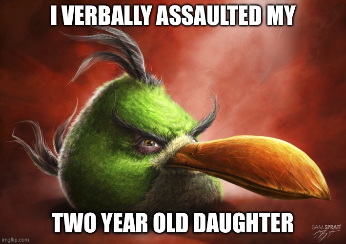 Realistic Angry Bird | I VERBALLY ASSAULTED MY; TWO YEAR OLD DAUGHTER | image tagged in realistic angry bird | made w/ Imgflip meme maker