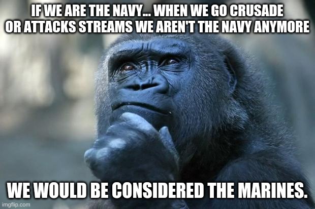 Just think about it for a second.(shark note: no you're not wrong but no) | IF WE ARE THE NAVY... WHEN WE GO CRUSADE OR ATTACKS STREAMS WE AREN'T THE NAVY ANYMORE; WE WOULD BE CONSIDERED THE MARINES. | image tagged in deep thoughts | made w/ Imgflip meme maker