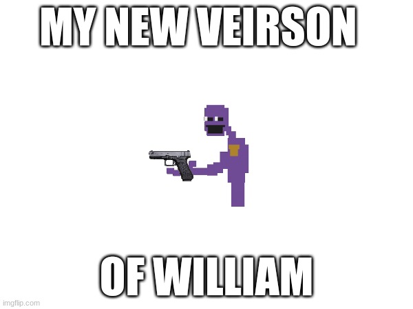 MY NEW VEIRSON; OF WILLIAM | made w/ Imgflip meme maker