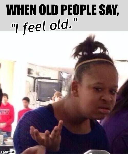 Guess wat...??? | WHEN OLD PEOPLE SAY, "I feel old." | image tagged in memes,you don't say,dank memes,funny,old people,sure grandma let's get you to bed | made w/ Imgflip meme maker