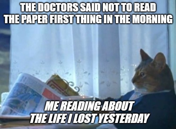 I Should Buy A Boat Cat | THE DOCTORS SAID NOT TO READ THE PAPER FIRST THING IN THE MORNING; ME READING ABOUT THE LIFE I LOST YESTERDAY | image tagged in memes,i should buy a boat cat | made w/ Imgflip meme maker