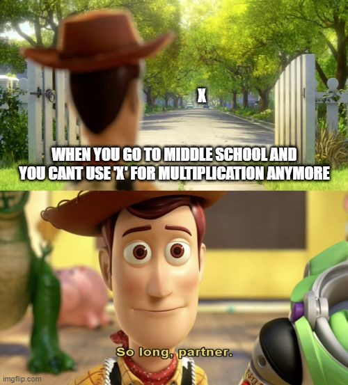 confused me | X; WHEN YOU GO TO MIDDLE SCHOOL AND YOU CANT USE 'X' FOR MULTIPLICATION ANYMORE | image tagged in so long partner,math,multiplication,x,middle school,period | made w/ Imgflip meme maker