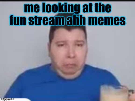 :( | me looking at the fun stream ahh memes | made w/ Imgflip meme maker