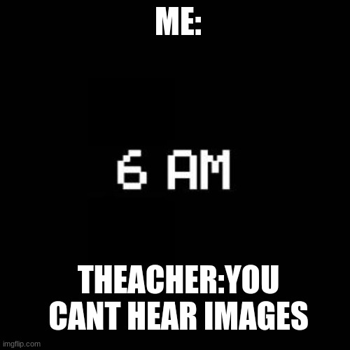 fnaf | ME:; THEACHER:YOU CANT HEAR IMAGES | image tagged in fnaf | made w/ Imgflip meme maker