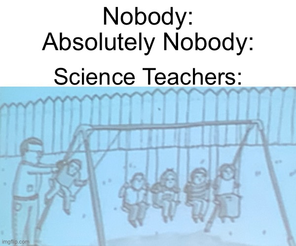 Heh heh boi | Nobody:
Absolutely Nobody:; Science Teachers: | image tagged in science | made w/ Imgflip meme maker