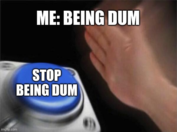 Blank Nut Button Meme | ME: BEING DUM; STOP BEING DUM | image tagged in memes,blank nut button | made w/ Imgflip meme maker