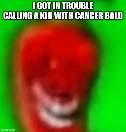 troll Jalapeno | I GOT IN TROUBLE CALLING A KID WITH CANCER BALD | image tagged in troll jalapeno | made w/ Imgflip meme maker