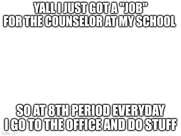 W | YALL I JUST GOT A "JOB" FOR THE COUNSELOR AT MY SCHOOL; SO AT 8TH PERIOD EVERYDAY I GO TO THE OFFICE AND DO STUFF | made w/ Imgflip meme maker