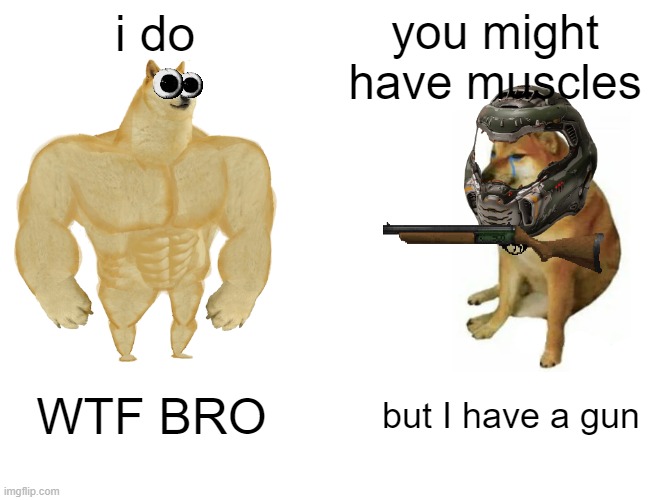 gun | i do; you might have muscles; WTF BRO; but I have a gun | image tagged in memes,buff doge vs cheems | made w/ Imgflip meme maker