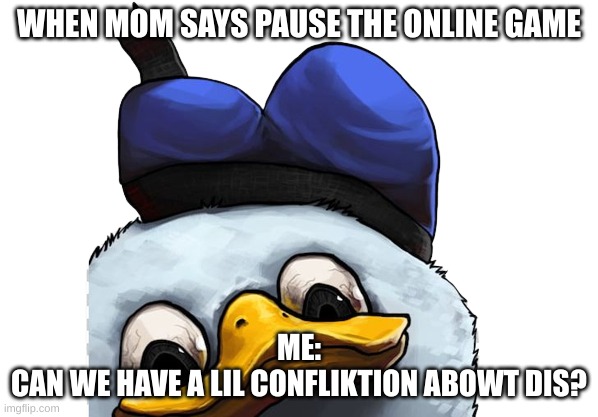 donald duck face | WHEN MOM SAYS PAUSE THE ONLINE GAME; ME:
CAN WE HAVE A LIL CONFLIKTION ABOWT DIS? | image tagged in memes | made w/ Imgflip meme maker