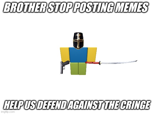 THE CRINGE | BROTHER STOP POSTING MEMES; HELP US DEFEND AGAINST THE CRINGE | image tagged in cringe | made w/ Imgflip meme maker
