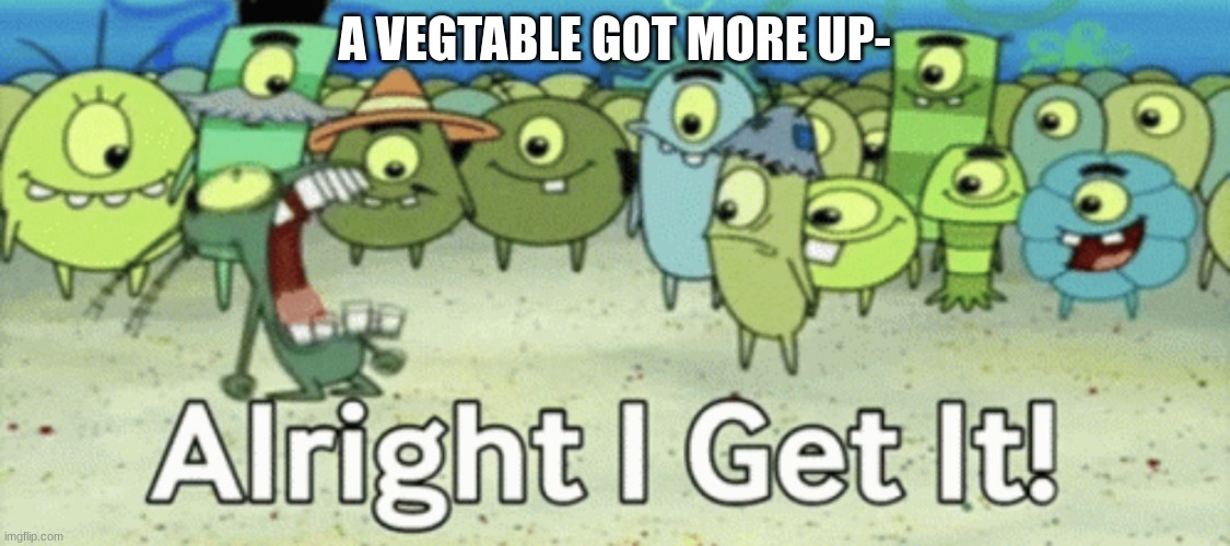 cry | A VEGTABLE GOT MORE UP- | image tagged in alright i get it | made w/ Imgflip meme maker