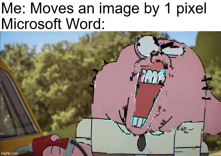 microsoft word | Me: Moves an image by 1 pixel
Microsoft Word: | image tagged in microsoft,microsoft word,gumball,richard watterson,pixel,image | made w/ Imgflip meme maker