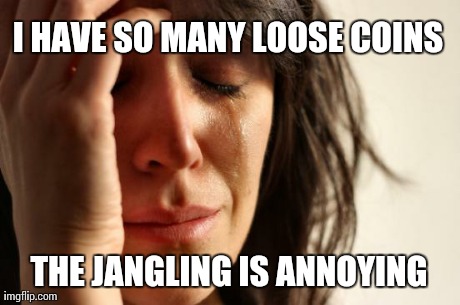 First World Problems Meme | I HAVE SO MANY LOOSE COINS THE JANGLING IS ANNOYING | image tagged in memes,first world problems | made w/ Imgflip meme maker