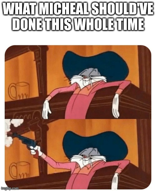 Bugs Bunny Shooting | WHAT MICHEAL SHOULD'VE DONE THIS WHOLE TIME | image tagged in bugs bunny shooting | made w/ Imgflip meme maker