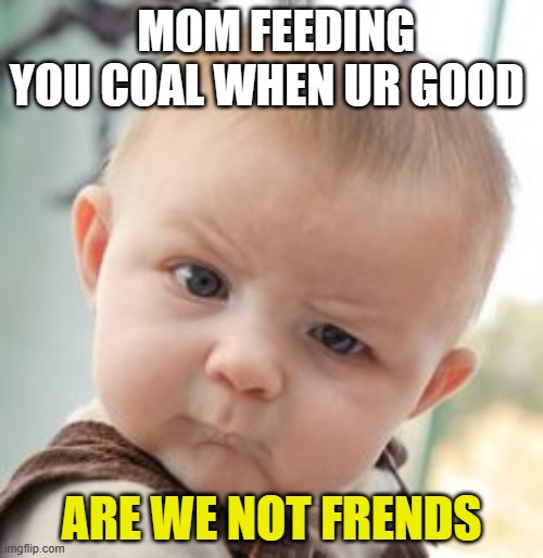 the rock as a baby | MOM FEEDING YOU COAL WHEN UR GOOD; ARE WE NOT FRENDS | image tagged in the rock as a baby | made w/ Imgflip meme maker