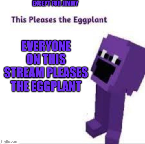 This pleases the eggplant | EXCEPT FOR JIMMY; EVERYONE ON THIS STREAM PLEASES THE EGGPLANT | image tagged in this pleases the eggplant | made w/ Imgflip meme maker