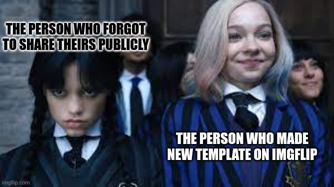 Nice. | THE PERSON WHO FORGOT TO SHARE THEIRS PUBLICLY; THE PERSON WHO MADE NEW TEMPLATE ON IMGFLIP | image tagged in wednesday and enid | made w/ Imgflip meme maker