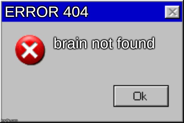 Windows Error Message | ERROR 404; brain not found | image tagged in windows error message | made w/ Imgflip meme maker