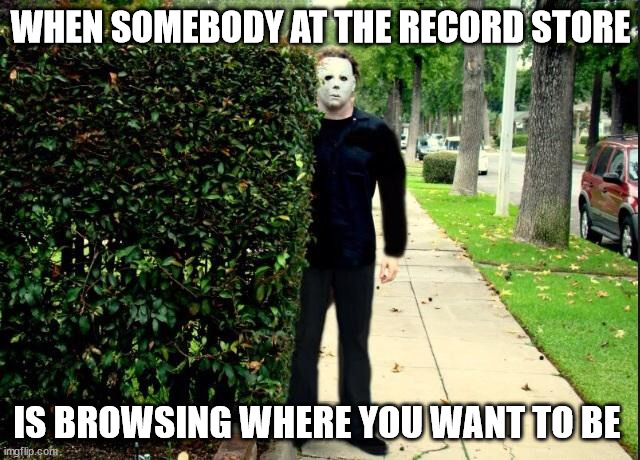 Michael Myers Vinyl Records | WHEN SOMEBODY AT THE RECORD STORE; IS BROWSING WHERE YOU WANT TO BE | image tagged in michael myers bush stalking,records,vinyl,vinyl records,waxwork records | made w/ Imgflip meme maker