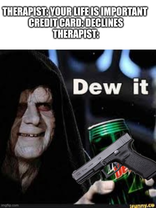 Dew it | THERAPIST: YOUR LIFE IS IMPORTANT 
CREDIT CARD: DECLINES
THERAPIST: | image tagged in blank white template,dew it | made w/ Imgflip meme maker