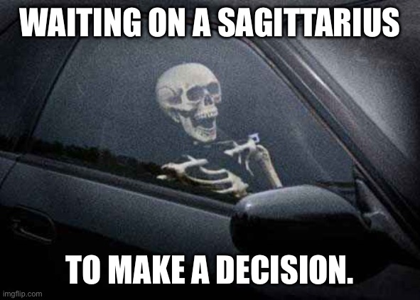 Waiting on a Sagittarius | WAITING ON A SAGITTARIUS; TO MAKE A DECISION. | image tagged in waiting,sagittarius | made w/ Imgflip meme maker