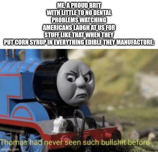 Thomas had never seen such bullshit before | ME, A PROUD BRIT WITH LITTLE TO NO DENTAL PROBLEMS WATCHING AMERICANS LAUGH AT US FOR STUFF LIKE THAT WHEN THEY PUT CORN SYRUP IN EVERYTHING | image tagged in thomas had never seen such bullshit before | made w/ Imgflip meme maker