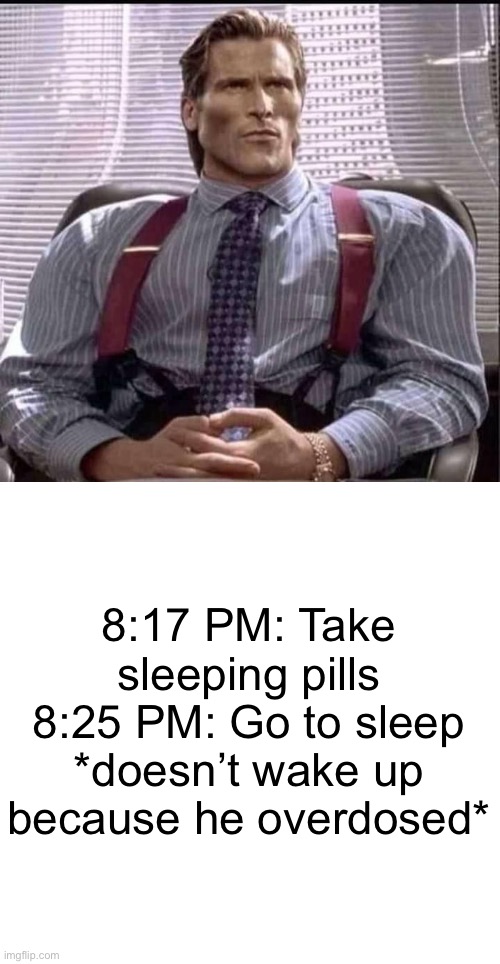 patrick bateman gigachad | 8:17 PM: Take sleeping pills
8:25 PM: Go to sleep
*doesn’t wake up because he overdosed* | image tagged in patrick bateman gigachad | made w/ Imgflip meme maker