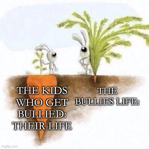 True dat | THE BULLIES LIFE:; THE KIDS WHO GET BULLIED: THEIR LIFE | image tagged in big carrot small carrot | made w/ Imgflip meme maker