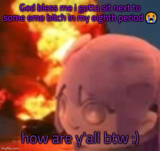 ææææææ | God bless me i gotta sit next to some emo bitch in my eighth period 😭; how are y'all btw :) | image tagged in msmg | made w/ Imgflip meme maker