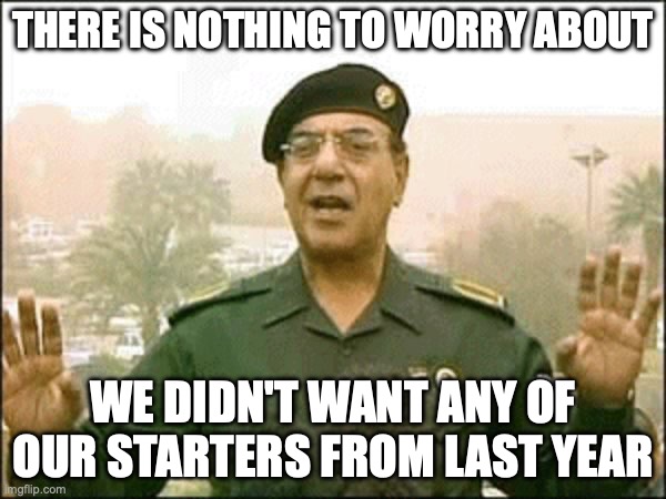 Bagdad Bob | THERE IS NOTHING TO WORRY ABOUT; WE DIDN'T WANT ANY OF OUR STARTERS FROM LAST YEAR | image tagged in bagdad bob | made w/ Imgflip meme maker