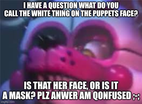 "Plz send help toy freddy is raging-" | I HAVE A QUESTION WHAT DO YOU CALL THE WHITE THING ON THE PUPPETS FACE? IS THAT HER FACE, OR IS IT A MASK? PLZ ANSWER AM CONFUSED ;-; | image tagged in fnaf,why are you reading this,why are you reading the tags,stop reading the tags,e,for real stop reading the tags | made w/ Imgflip meme maker