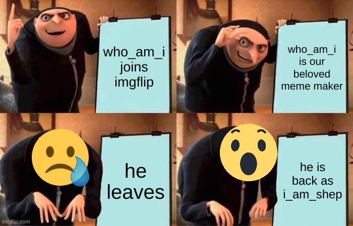 Yeeeeeeees | who_am_i joins imgflip; who_am_i is our beloved meme maker; he leaves; he is back as
i_am_shep | image tagged in memes,gru's plan | made w/ Imgflip meme maker