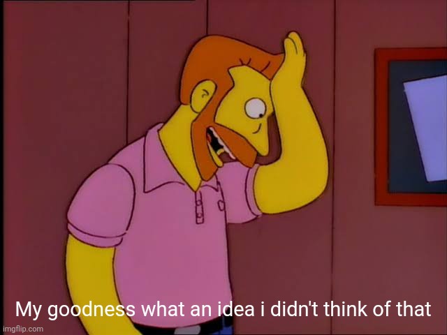 My goodness what an idea | My goodness what an idea i didn't think of that | image tagged in my goodness what an idea | made w/ Imgflip meme maker