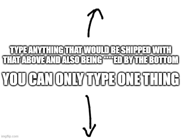 comment it and also you're the one in control | TYPE ANYTHING THAT WOULD BE SHIPPED WITH THAT ABOVE AND ALSO BEING ****ED BY THE BOTTOM; YOU CAN ONLY TYPE ONE THING | made w/ Imgflip meme maker