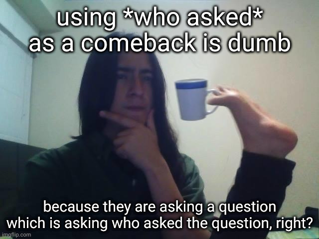 Using *Who Asked* As A Comeback Is Pretty Dumb | using *who asked* as a comeback is dumb; because they are asking a question which is asking who asked the question, right? | image tagged in hmmmm,100k iq | made w/ Imgflip meme maker