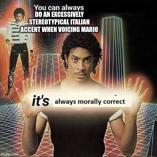 You can always x, it’s always morally correct | DO AN EXCESSIVELY STEREOTYPICAL ITALIAN ACCENT WHEN VOICING MARIO | image tagged in you can always x it s always morally correct | made w/ Imgflip meme maker