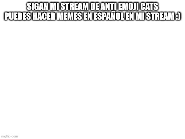 a y tambien puedes ser el primero en hacer un meme en mi stream | SIGAN MI STREAM DE ANTI EMOJI CATS PUEDES HACER MEMES EN ESPAÑOL EN MI STREAM :) | image tagged in please | made w/ Imgflip meme maker
