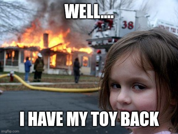 Comedy | WELL.... I HAVE MY TOY BACK | image tagged in memes,disaster girl,discipline,comedy,therepy | made w/ Imgflip meme maker