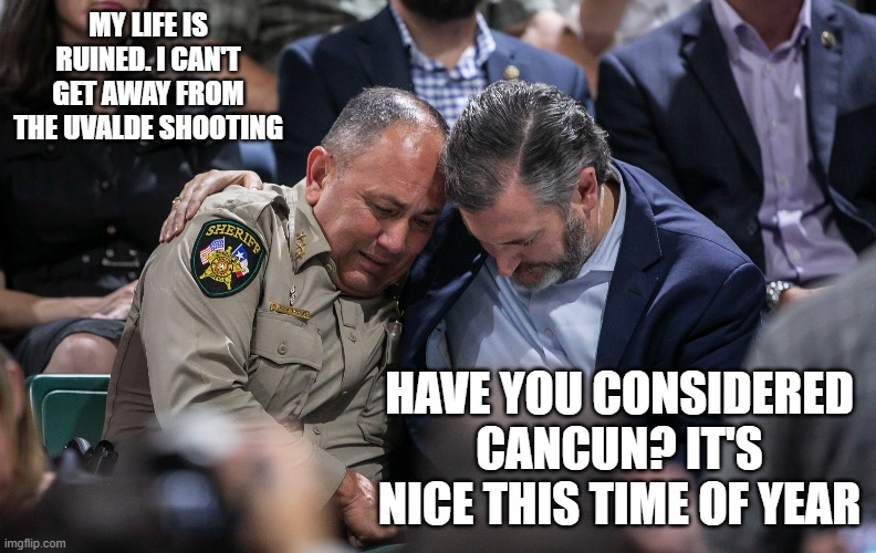 Cruz Consoles | MY LIFE IS RUINED. I CAN'T GET AWAY FROM THE UVALDE SHOOTING; HAVE YOU CONSIDERED CANCUN? IT'S NICE THIS TIME OF YEAR | image tagged in ted cruz,uvalde,memes | made w/ Imgflip meme maker