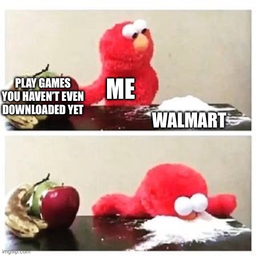 Me today in a nutshell | ME; PLAY GAMES YOU HAVEN’T EVEN DOWNLOADED YET; WALMART | image tagged in elmo cocaine | made w/ Imgflip meme maker