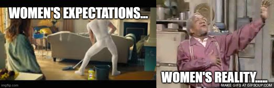 WOMEN'S EXPECTATIONS... WOMEN'S REALITY..... | image tagged in sexy mr clean,sanford and son the big one | made w/ Imgflip meme maker