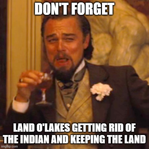 Laughing Leo Meme | DON'T FORGET LAND O'LAKES GETTING RID OF THE INDIAN AND KEEPING THE LAND | image tagged in memes,laughing leo | made w/ Imgflip meme maker